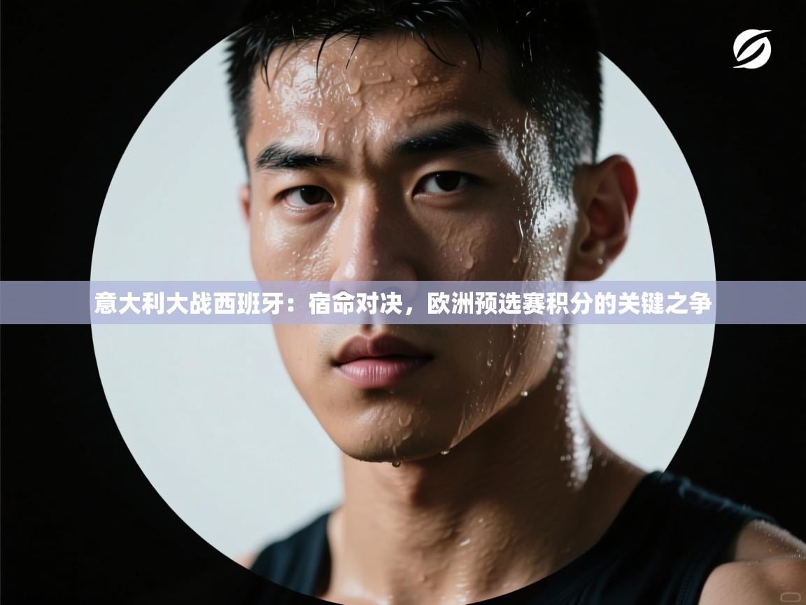 意大利大战西班牙：宿命对决，欧洲预选赛积分的关键之争  第1张