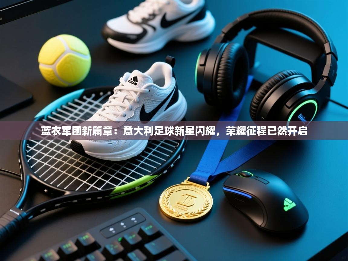 蓝衣军团新篇章：意大利足球新星闪耀，荣耀征程已然开启