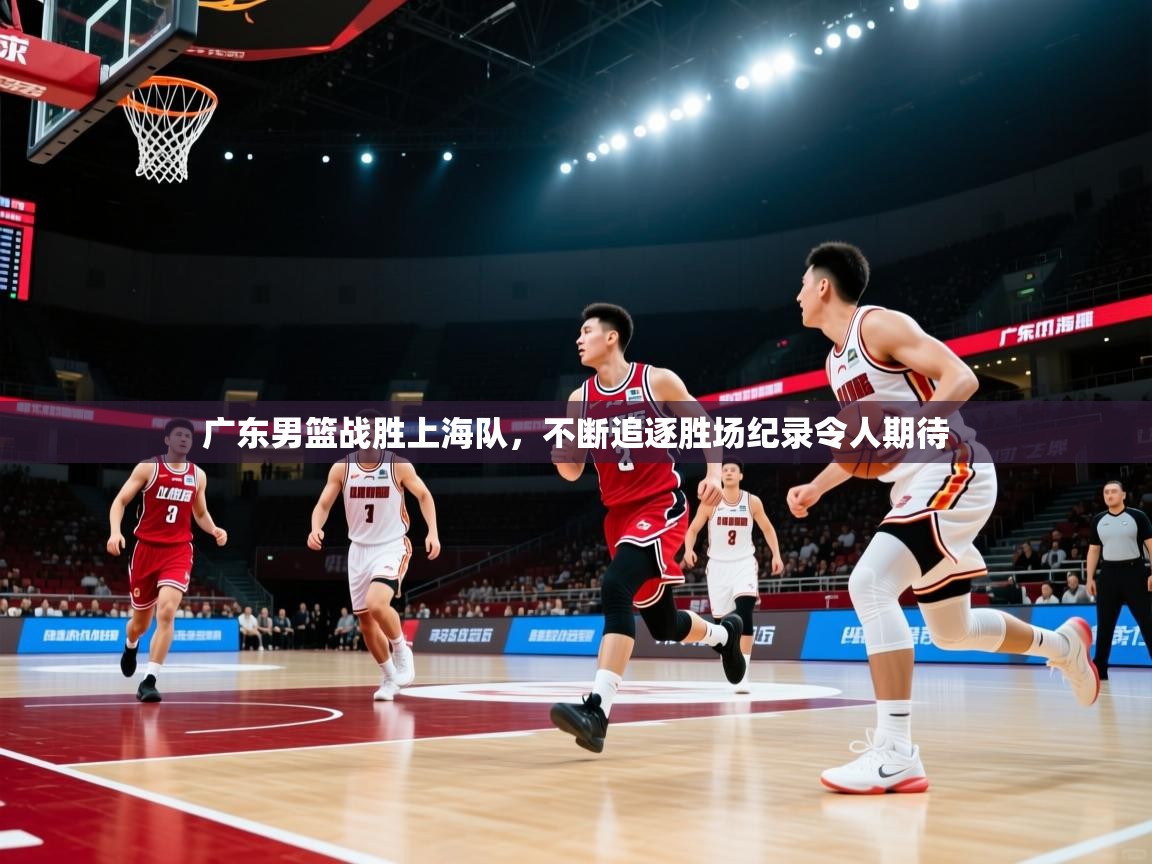 广东男篮战胜上海队，不断追逐胜场纪录令人期待