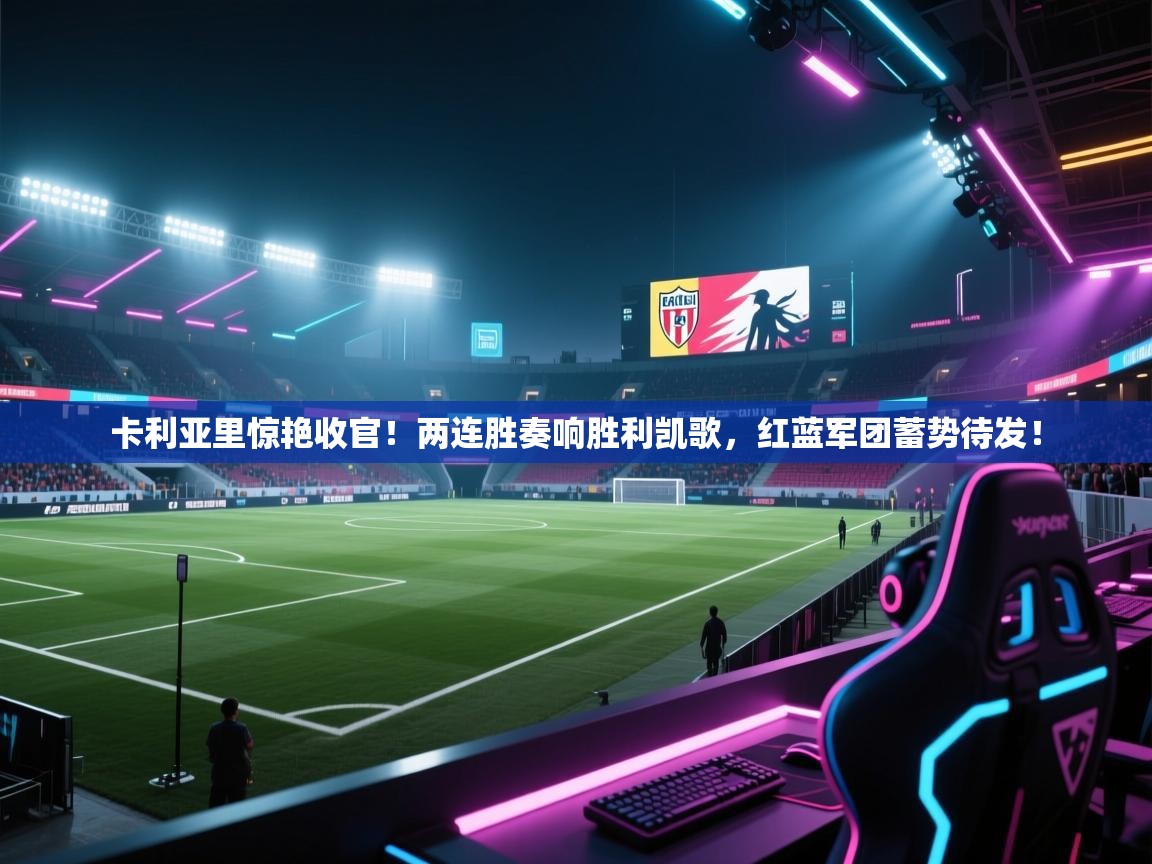 卡利亚里惊艳收官！两连胜奏响胜利凯歌，红蓝军团蓄势待发！