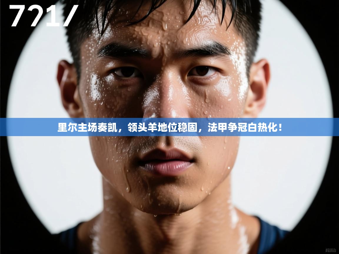 里尔主场奏凯，领头羊地位稳固，法甲争冠白热化！