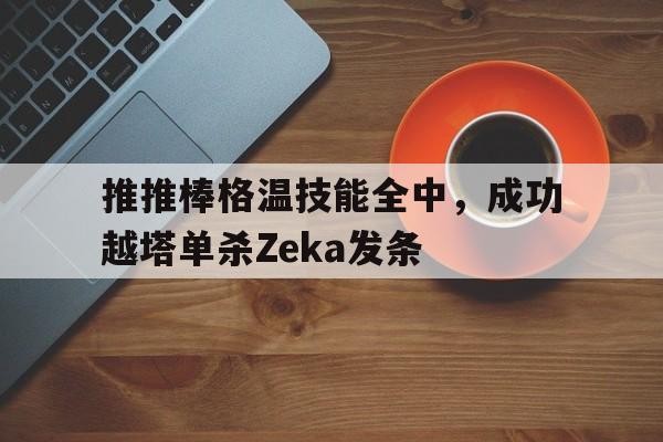 开云体育登录入口-关于推推棒格温技能全中，成功越塔单杀Zeka发条的信息