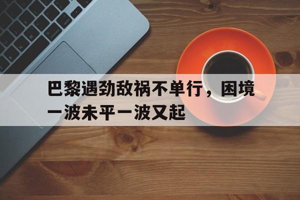 巴黎遇劲敌祸不单行，困境一波未平一波又起的简单介绍